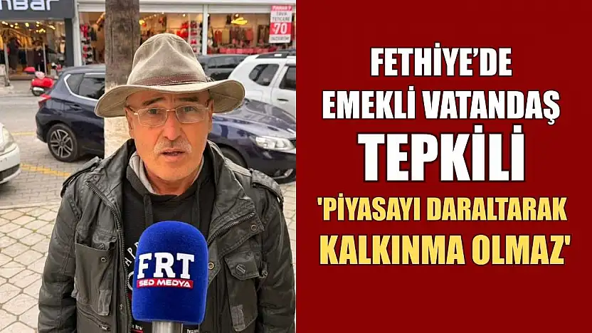 Fethiye'de emekli vatandaş tepkili: 'Piyasayı daraltarak kalkınma olmaz'