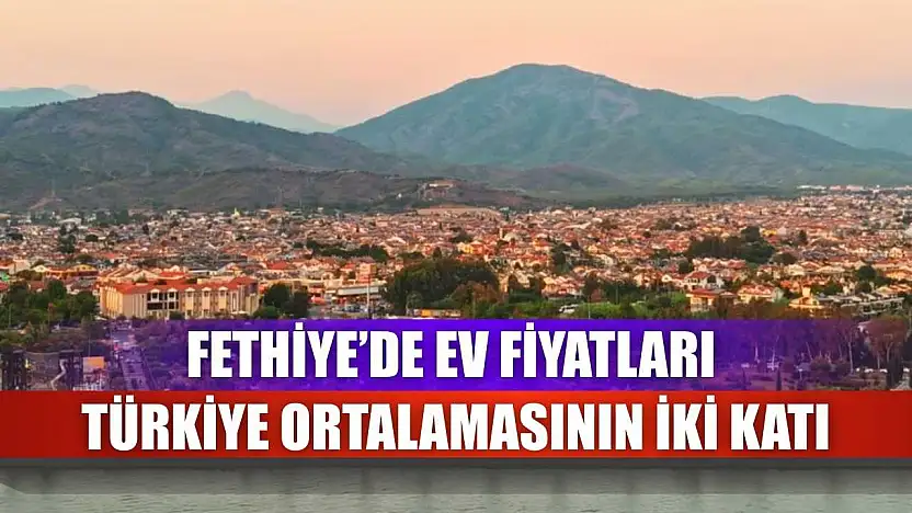 Fethiye'de Ev Fiyatları Türkiye Ortalamasının İki Katı