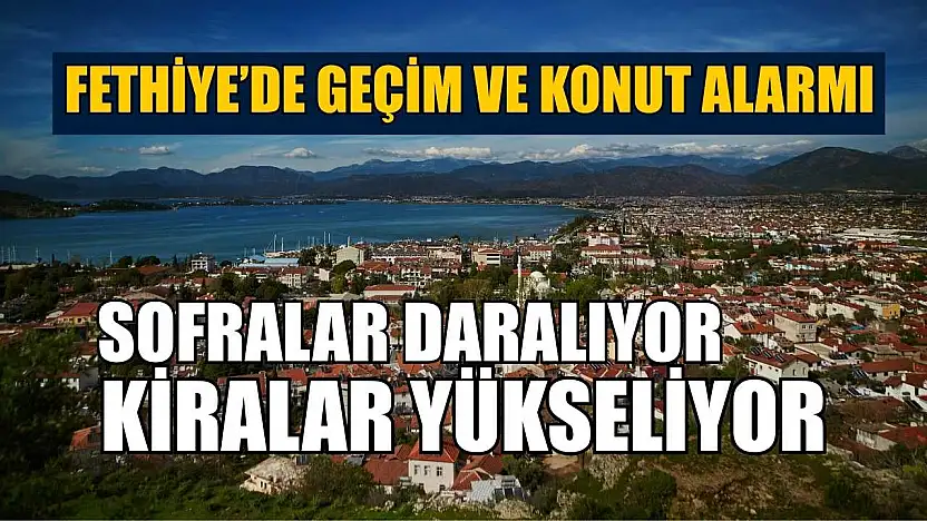 Fethiye'de geçim ve konut alarmı: Sofralar daralıyor, kiralar yükseliyor