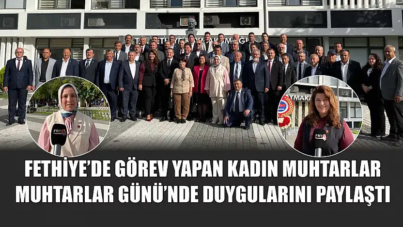 Fethiye'de görev yapan kadın muhtarlar, Muhtarlar Günü'nde duygularını paylaştı