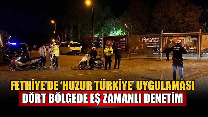 Fethiye'de 'Huzur Türkiye' Uygulaması: Dört bölgede eş zamanlı denetim
