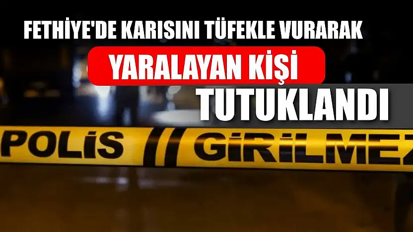 Fethiye'de karısını tüfekle vurarak yaralayan kişi tutuklandı