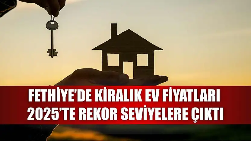 Fethiye'de Kiralık Ev Fiyatları 2025'te Rekor Seviyelere Çıktı