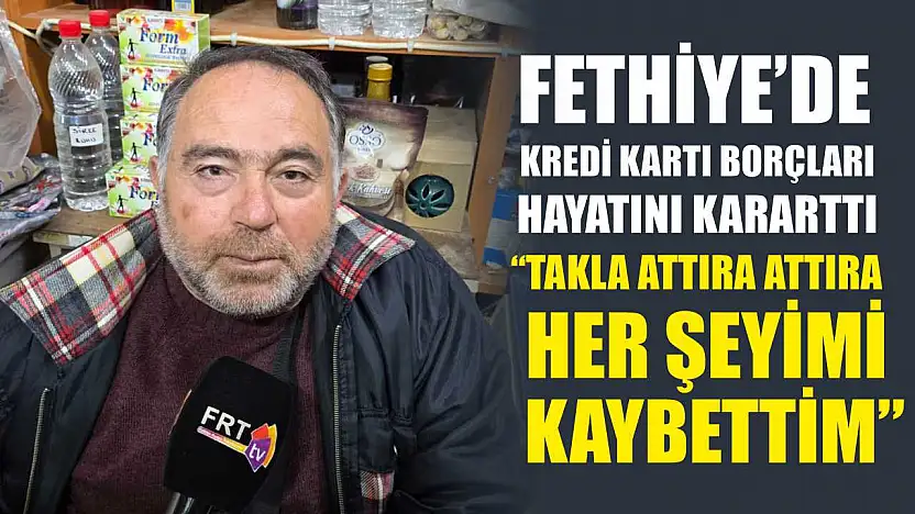 Fethiye'de Kredi Kartı Borçları Hayatını Kararttı: 'Takla Attıra Attıra Her Şeyimi Kaybettim'