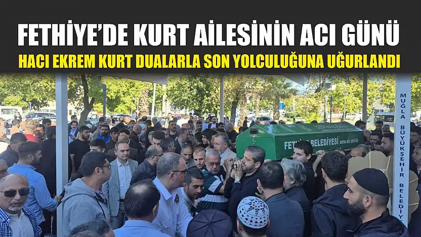Fethiye'de Kurt Ailesinin acı günü: Hacı Ekrem Kurt dualarla son yolculuğuna uğurlandı