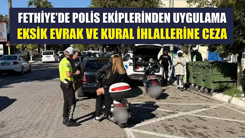 Fethiye'de Polis Ekiplerinden Uygulama: Eksik Evrak ve Kural İhlallerine Ceza