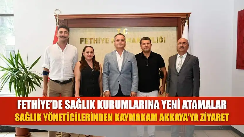 Fethiye'de Sağlık Kurumlarına Yeni Atamalar: Sağlık Yöneticilerinden Kaymakam Akkaya'ya Ziyaret