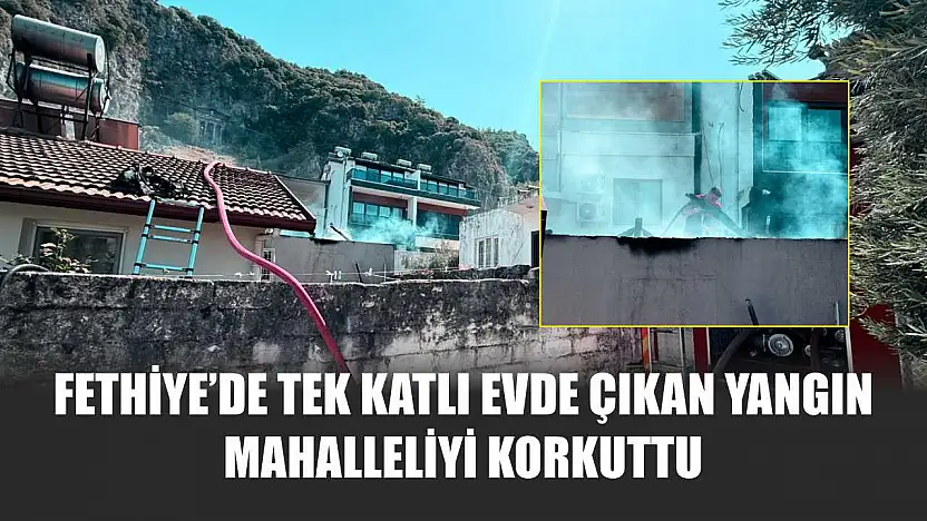Fethiye'de Tek Katlı Evde Çıkan Yangın Mahalleliyi Korkuttu