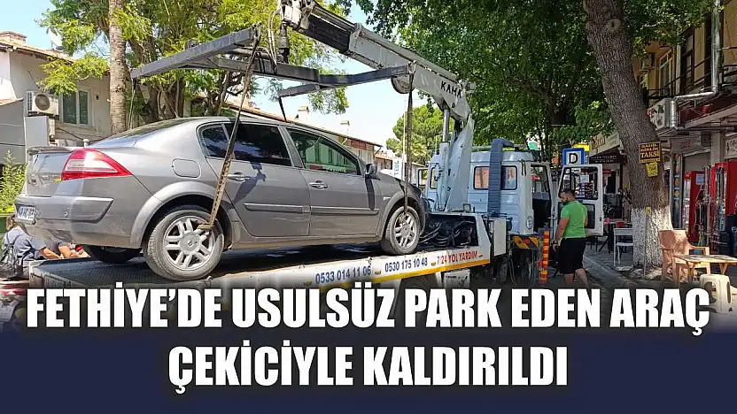 Fethiye'de usulsüz park eden araç çekiciyle kaldırıldı