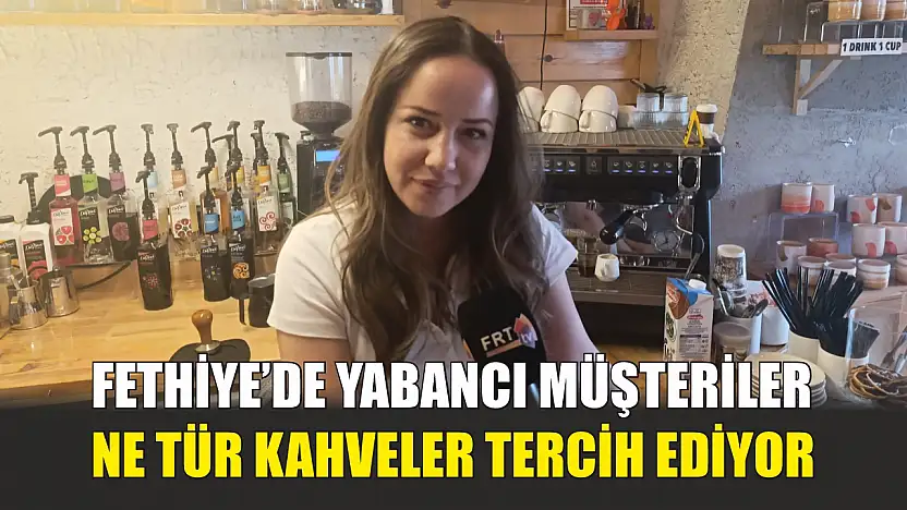 Fethiye'de yabancı müşteriler ne tür kahveler tercih ediyor