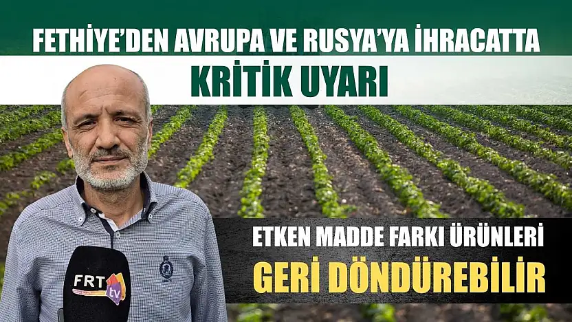 Fethiye'den Avrupa ve Rusya'ya ihracatta kritik uyarı: Etken madde farkı ürünleri geri döndürebilir