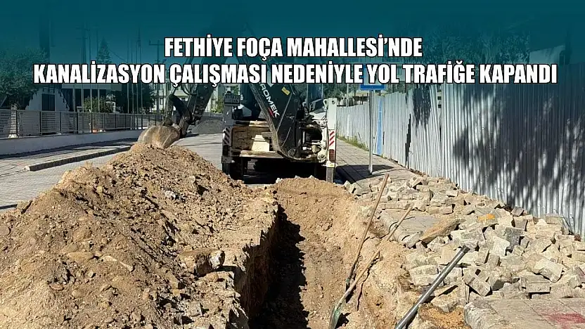 Fethiye Foça Mahallesi'nde kanalizasyon çalışması nedeniyle yol trafiğe kapandı