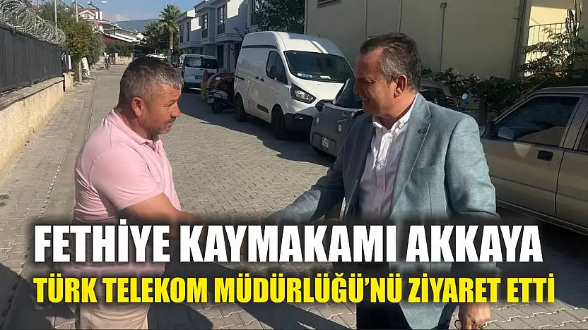 Fethiye Kaymakamı Akkaya, Türk Telekom Müdürlüğü'nü Ziyaret Etti