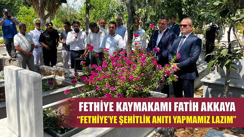 Fethiye Kaymakamı Fatih Akkaya: 'Fethiye'ye Şehitlik Anıtı Yapmamız Lazım'