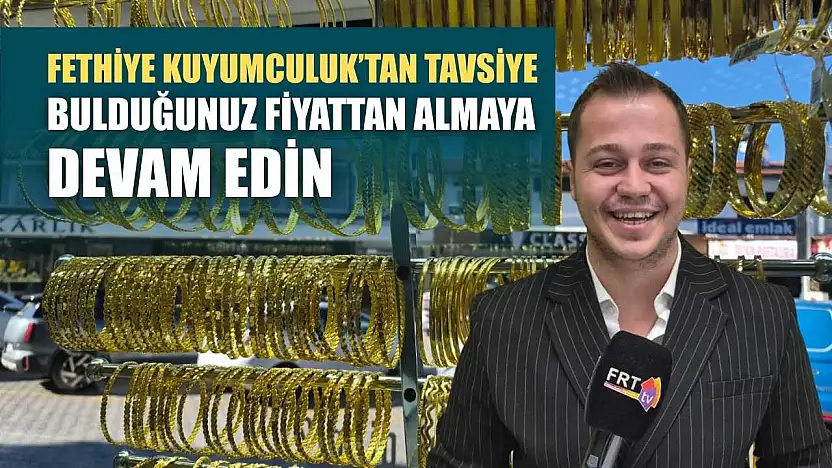 Fethiye Kuyumculuk'tan tavsiye 'Bulduğunuz fiyattan almaya devam edin'