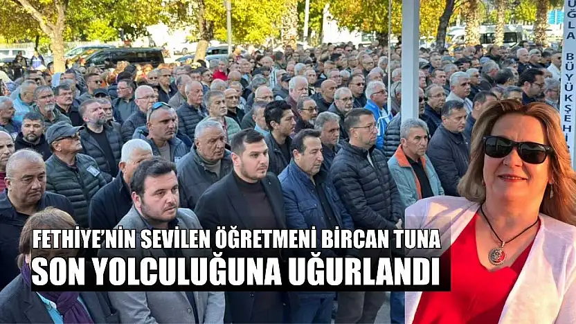 Fethiye'nin sevilen Öğretmeni Bircan Tuna, son yolculuğuna uğurlandı