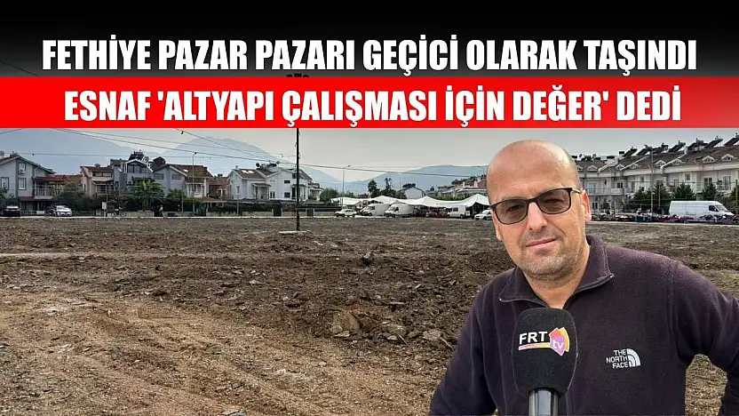 Fethiye Pazar Pazarı Geçici Olarak Taşındı: Esnaf 'Altyapı Çalışması İçin Değer' Dedi
