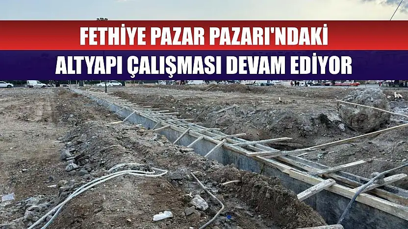 Fethiye Pazar Pazarı'ndaki altyapı çalışması devam ediyor