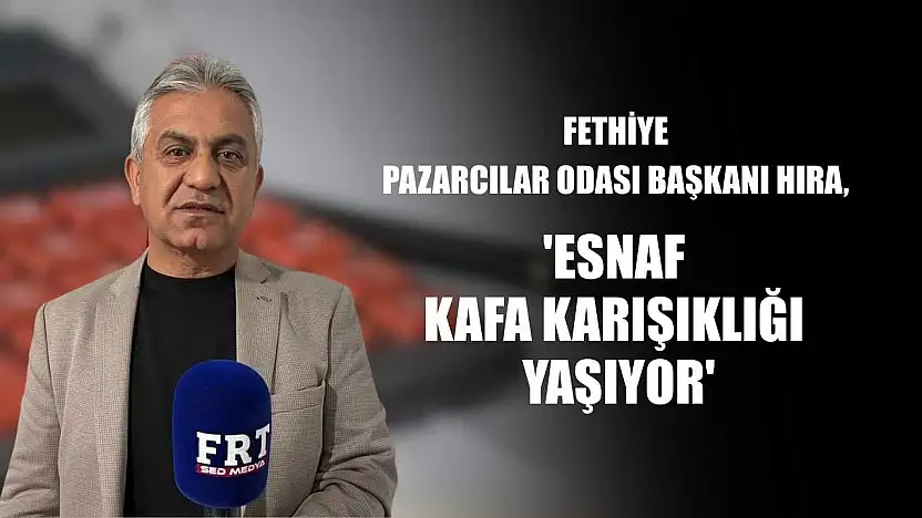 Fethiye Pazarcılar Odası Başkanı Hıra: 'Esnaf kafa karışıklığı yaşıyor'