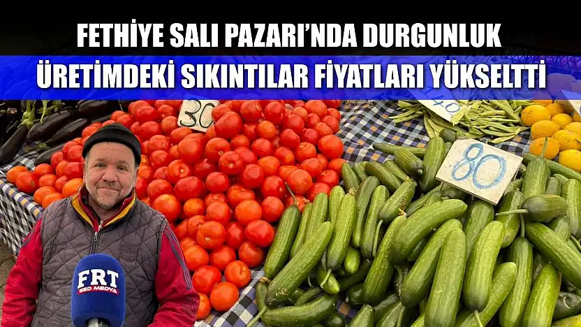 Fethiye Salı Pazarı'nda durgunluk: Üretimdeki sıkıntılar fiyatları yükseltti