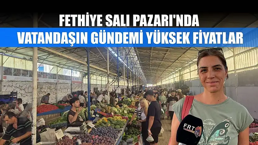 Fethiye Salı Pazarı'nda Vatandaşın Gündemi Yüksek Fiyatlar