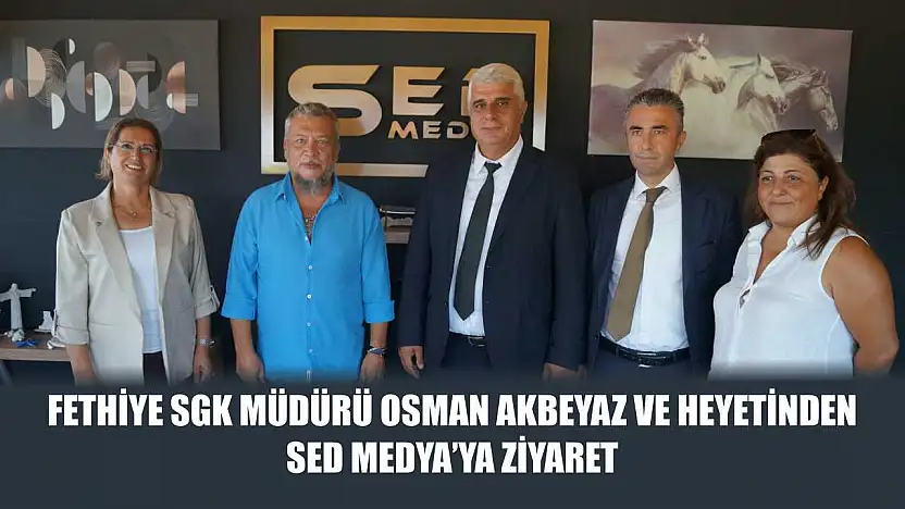 Fethiye SGK Müdürü Osman Akbeyaz ve Heyetinden SED Medya'ya Ziyaret