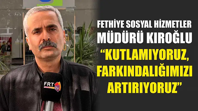 Fethiye Sosyal Hizmetler Müdürü Kıroğlu, 'Kutlamıyoruz, Farkındalığımızı Artırıyoruz'