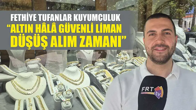 Fethiye Tufanlar Kuyumculuk, 'Altın hâlâ güvenli liman, düşüş alım zamanı'