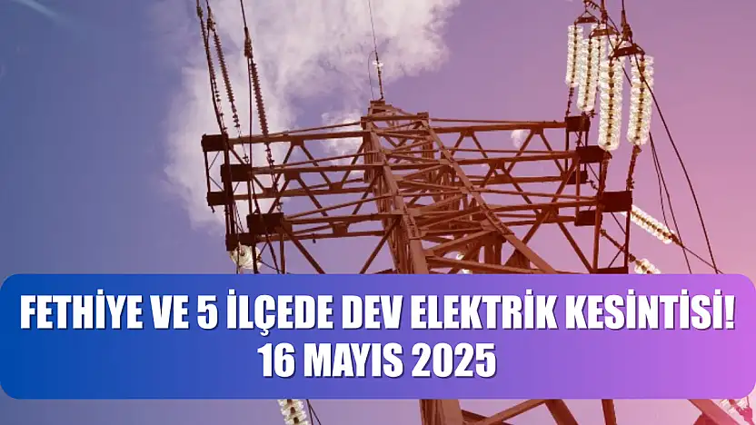 Fethiye ve 5 İlçede Dev Elektrik Kesintisi! 16 Mayıs 2025
