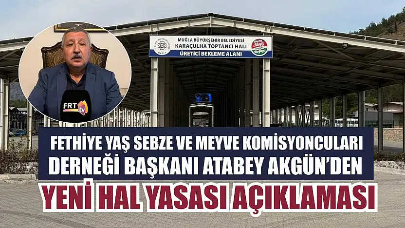 Fethiye Yaş Sebze ve Meyve Komisyoncuları Derneği Başkanı Atabey Akgün'den, Yeni Hal Yasası açıklaması