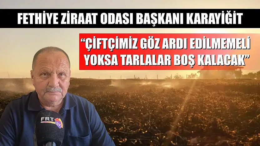 Fethiye Ziraat Odası Başkanı Karayiğit: 'Çiftçimiz göz ardı edilmemeli, yoksa tarlalar boş kalacak'