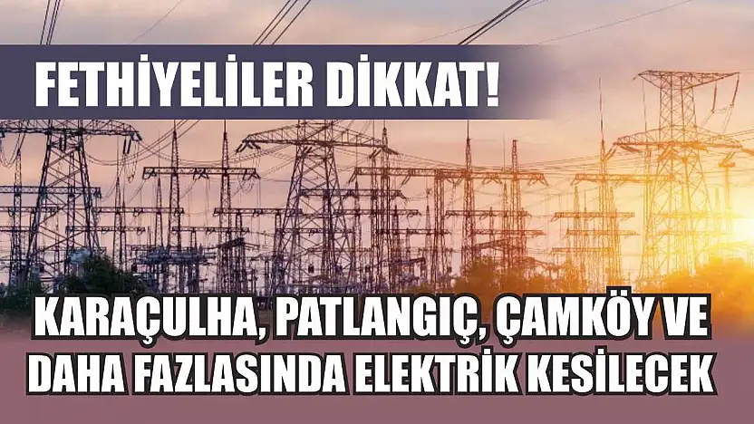 Fethiyeliler Dikkat! Karaçulha, Patlangıç, Çamköy ve Daha Fazlasında Elektrik Kesilecek