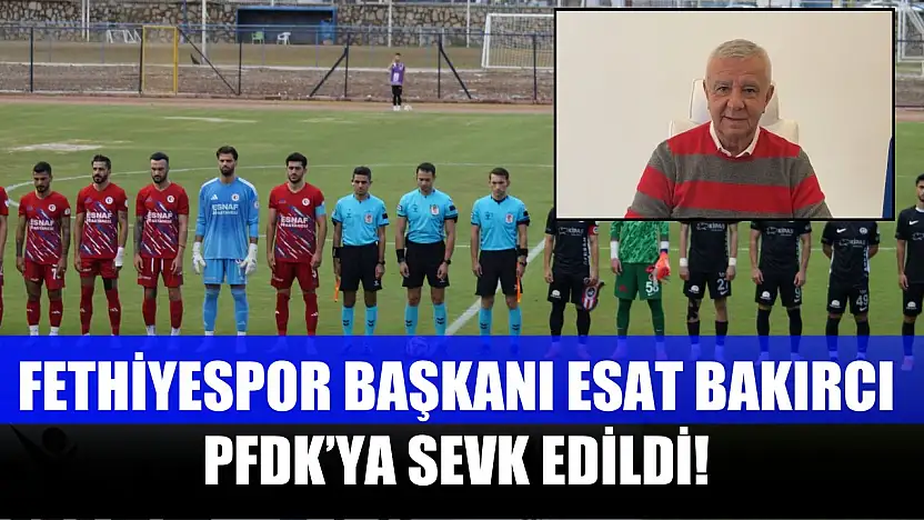 Fethiyespor Başkanı Esat Bakırcı PFDK'ya Sevk Edildi