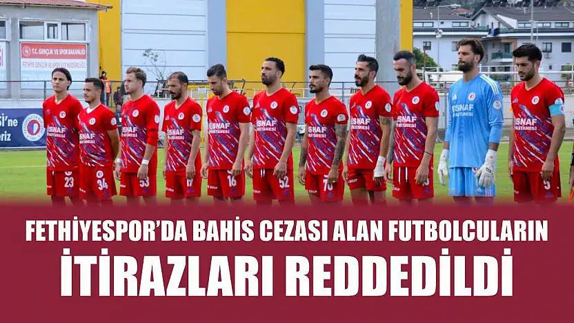 Fethiyespor'da Bahis Cezası Alan Futbolcuların İtirazları Reddedildi
