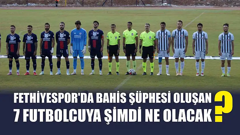 Fethiyespor'da Bahis Şüphesi Oluşan 7 Futbolcuya Şimdi Ne Olacak