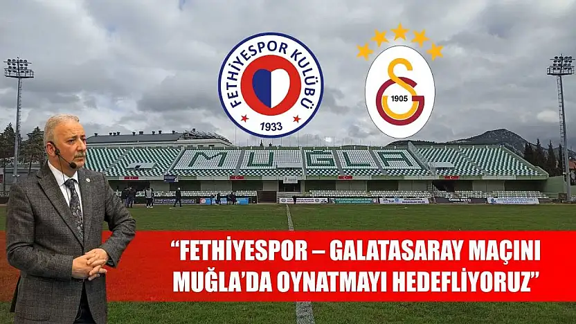 'Fethiyespor – Galatasaray Maçını Muğla'da Oynatmayı Hedefliyoruz'