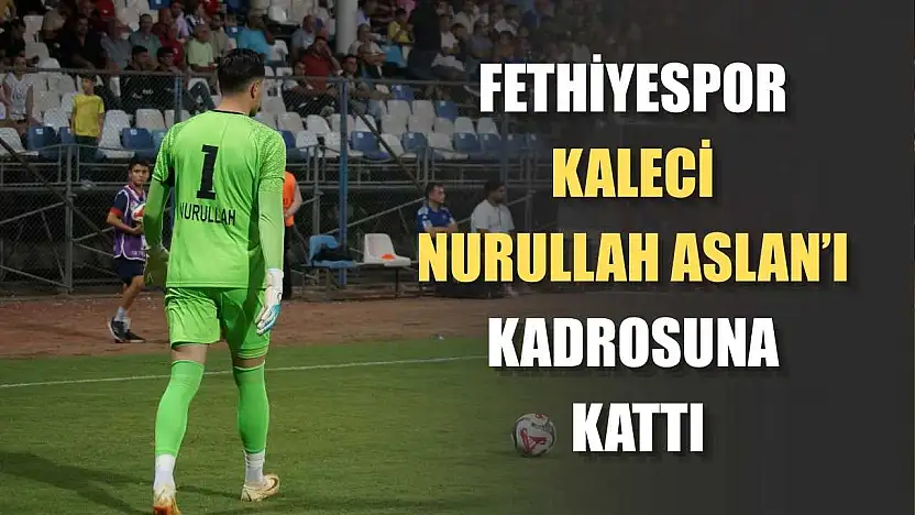 Fethiyespor, Kaleci Nurullah Aslan'ı Kadrosuna Kattı