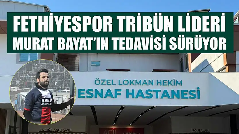 Fethiyespor Tribün Lideri Murat Bayat'ın Tedavisi Sürüyor