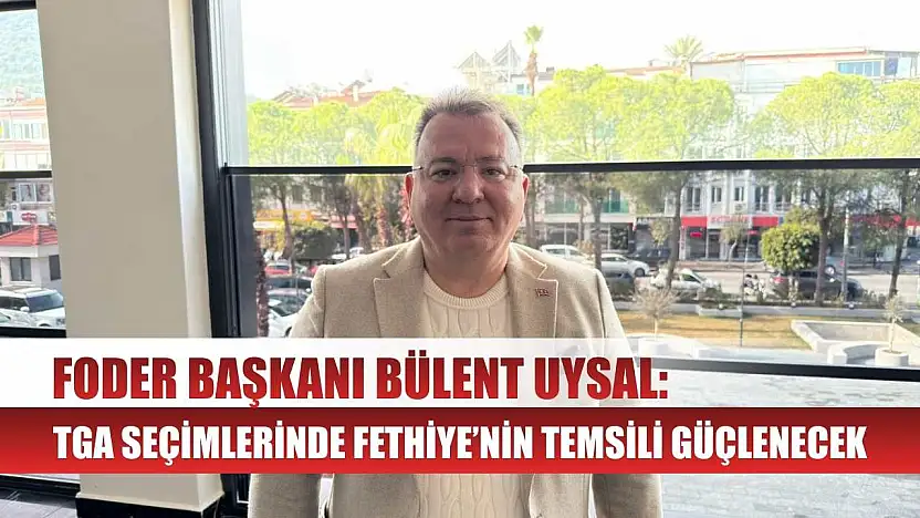 FODER Başkanı Bülent Uysal: TGA Seçimlerinde Fethiye'nin Temsili Güçlenecek