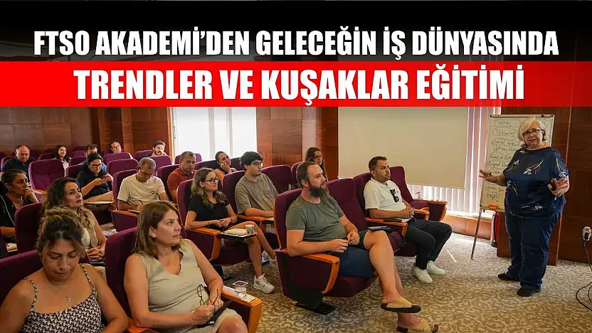 FTSO Akademi'den Geleceğin İş Dünyasında Trendler Ve Kuşaklar Eğitimi