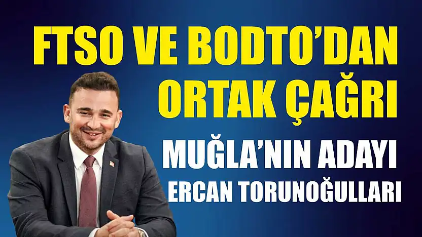 FTSO ve BODTO'dan ortak çağrı: Muğla'nın adayı Ercan Torunoğulları