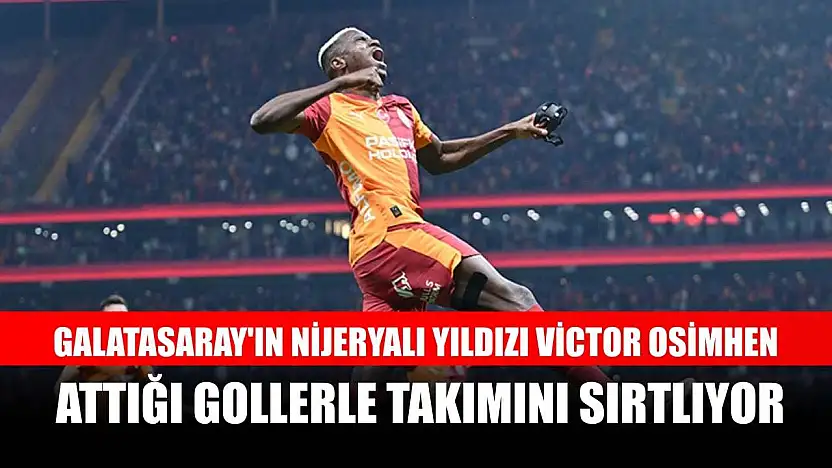 Galatasaray'ın Nijeryalı yıldızı Victor Osimhen, attığı gollerle takımını sırtlıyor