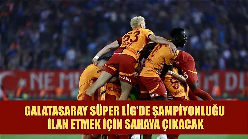 Galatasaray Süper Lig'de şampiyonluğu ilan etmek için sahaya çıkacak