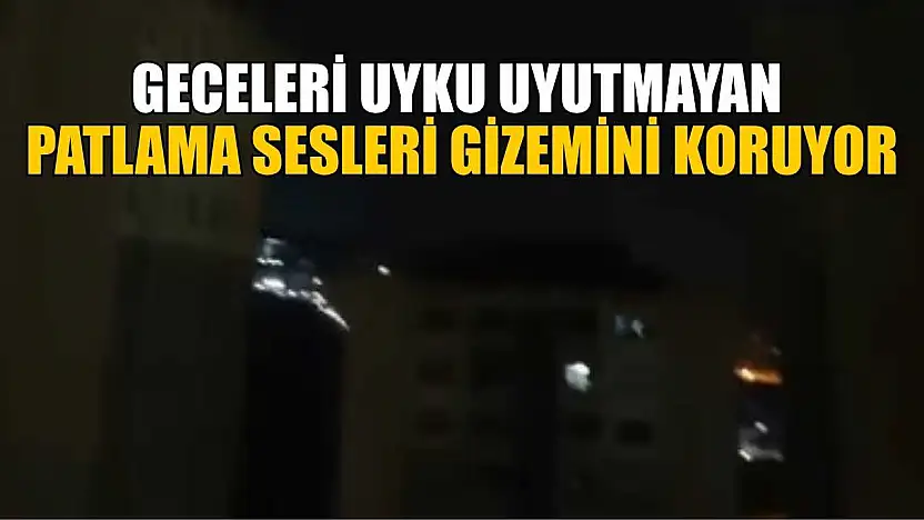 Geceleri uyku uyutmayan patlama sesleri gizemini koruyor