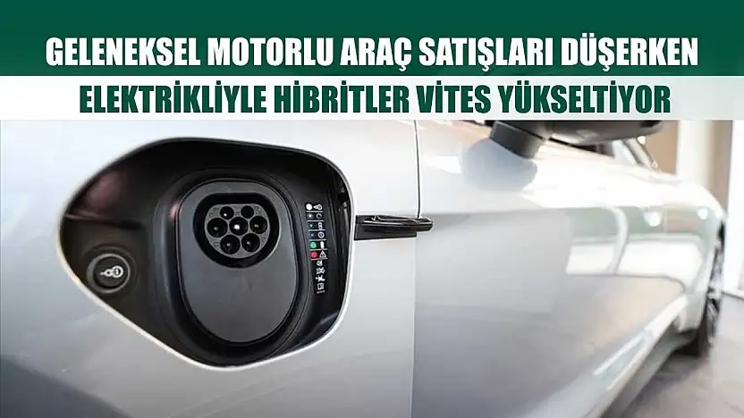 Geleneksel motorlu araç satışları düşerken, elektrikliyle hibritler vites yükseltiyor