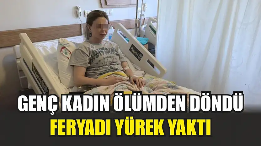 Genç kadın ölümden döndü, feryadı yürek yaktı