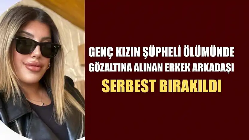 Genç kızın şüpheli ölümünde gözaltına alınan erkek arkadaşı serbest bırakıldı
