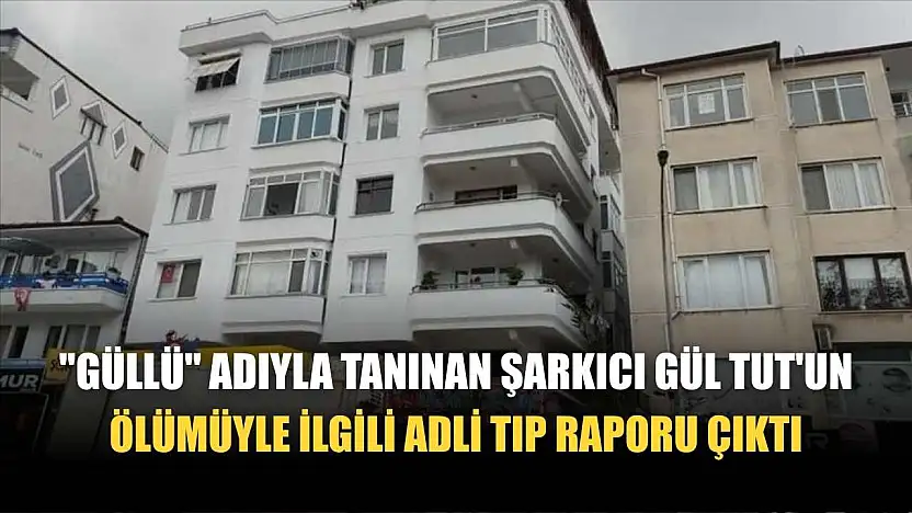 'Güllü' adıyla tanınan şarkıcı Gül Tut'un ölümüyle ilgili adli tıp raporu çıktı