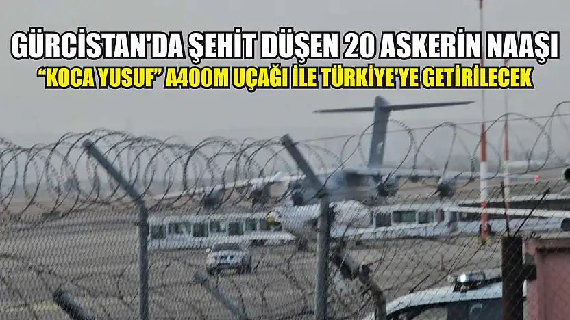 Gürcistan'da şehit düşen 20 askerin naaşı 'Koca Yusuf' A400M uçağı ile Türkiye'ye getirilecek