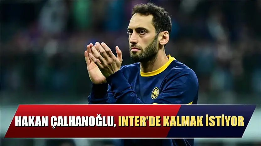 Hakan Çalhanoğlu, Inter'de kalmak istiyor